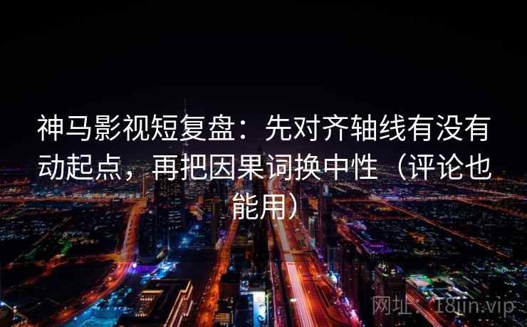 神马影视短复盘：先对齐轴线有没有动起点，再把因果词换中性（评论也能用）  第2张