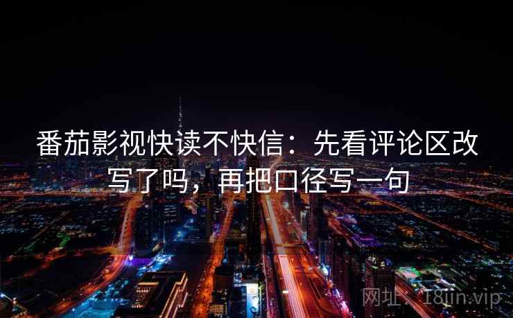 番茄影视快读不快信：先看评论区改写了吗，再把口径写一句