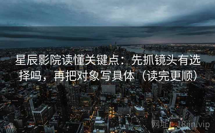 星辰影院读懂关键点：先抓镜头有选择吗，再把对象写具体（读完更顺）