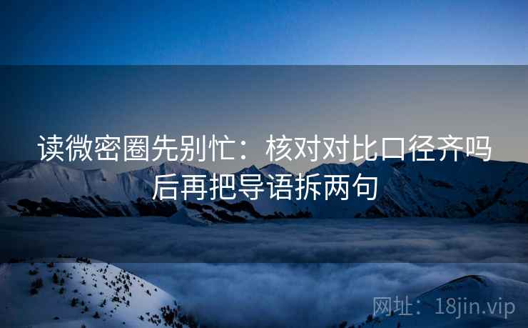 读微密圈先别忙：核对对比口径齐吗后再把导语拆两句