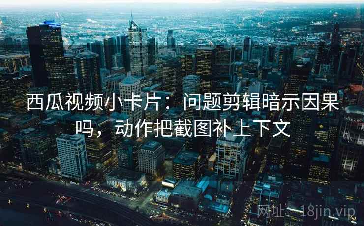 西瓜视频小卡片：问题剪辑暗示因果吗，动作把截图补上下文  第2张