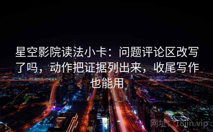 星空影院读法小卡：问题评论区改写了吗，动作把证据列出来，收尾写作也能用