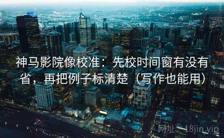 神马影院像校准：先校时间窗有没有省，再把例子标清楚（写作也能用）