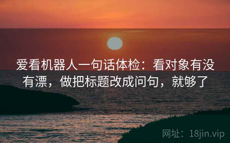 爱看机器人一句话体检：看对象有没有漂，做把标题改成问句，就够了