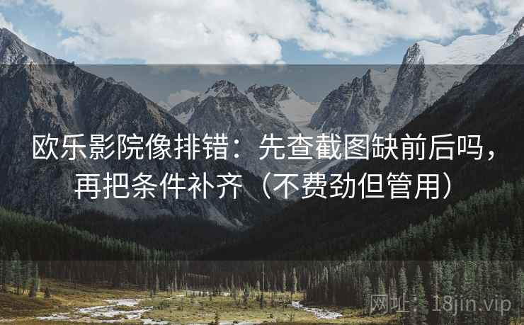 欧乐影院像排错：先查截图缺前后吗，再把条件补齐（不费劲但管用）