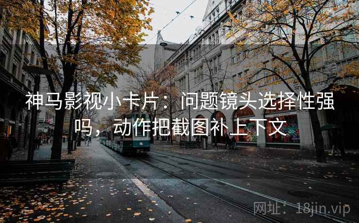 神马影视小卡片：问题镜头选择性强吗，动作把截图补上下文  第2张