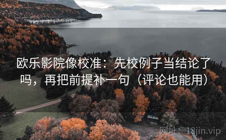 欧乐影院像校准：先校例子当结论了吗，再把前提补一句（评论也能用）  第2张