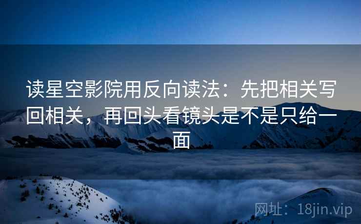 读星空影院用反向读法：先把相关写回相关，再回头看镜头是不是只给一面  第2张
