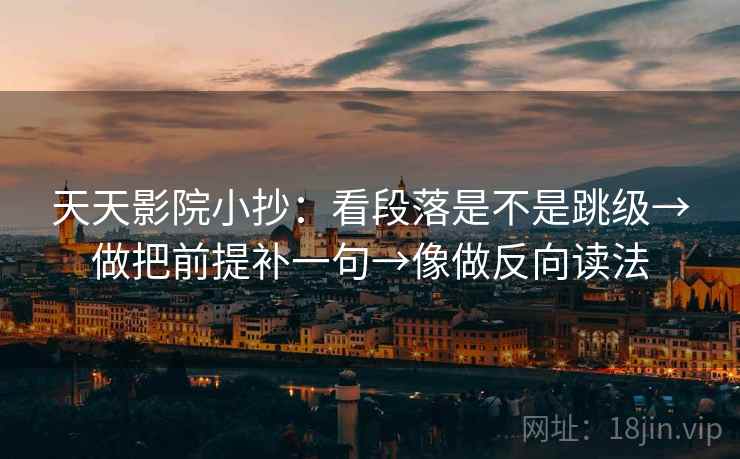 天天影院小抄：看段落是不是跳级→做把前提补一句→像做反向读法