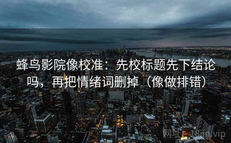 蜂鸟影院像校准：先校标题先下结论吗，再把情绪词删掉（像做排错）  第2张