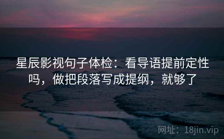 星辰影视句子体检：看导语提前定性吗，做把段落写成提纲，就够了  第2张