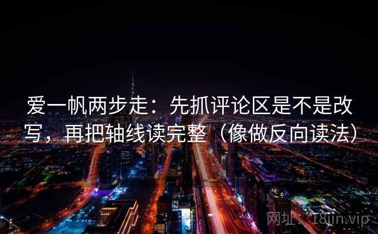 爱一帆两步走：先抓评论区是不是改写，再把轴线读完整（像做反向读法）  第2张