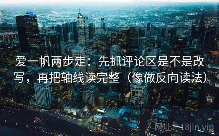 爱一帆两步走：先抓评论区是不是改写，再把轴线读完整（像做反向读法）