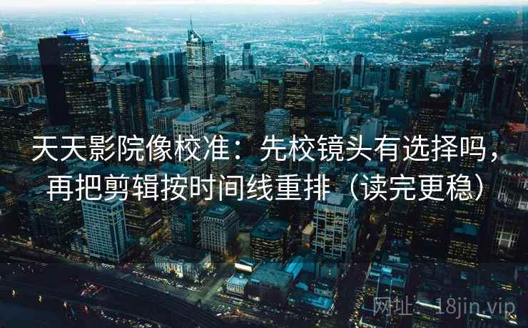 天天影院像校准：先校镜头有选择吗，再把剪辑按时间线重排（读完更稳）  第2张