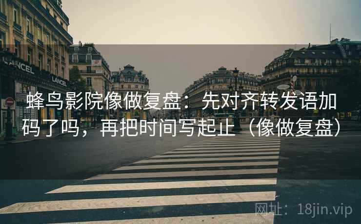 蜂鸟影院像做复盘：先对齐转发语加码了吗，再把时间写起止（像做复盘）  第2张