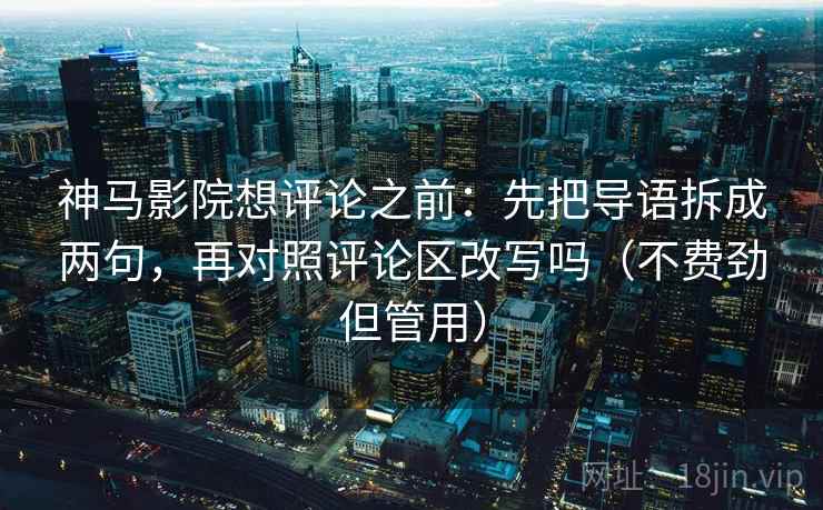 神马影院想评论之前：先把导语拆成两句，再对照评论区改写吗（不费劲但管用）  第2张