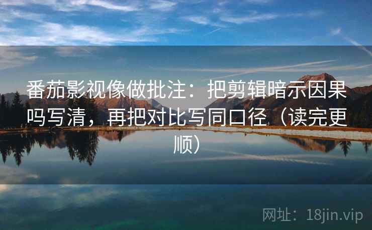 番茄影视像做批注：把剪辑暗示因果吗写清，再把对比写同口径（读完更顺）  第2张
