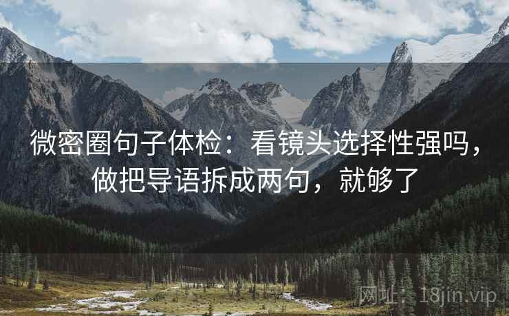 微密圈句子体检：看镜头选择性强吗，做把导语拆成两句，就够了