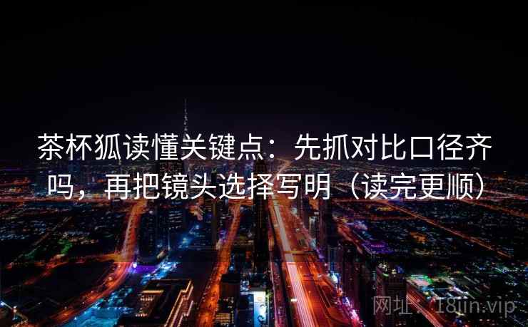 茶杯狐读懂关键点：先抓对比口径齐吗，再把镜头选择写明（读完更顺）  第2张