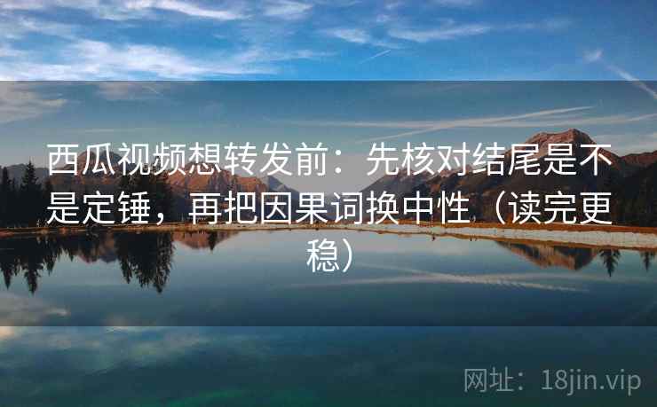 西瓜视频想转发前：先核对结尾是不是定锤，再把因果词换中性（读完更稳）