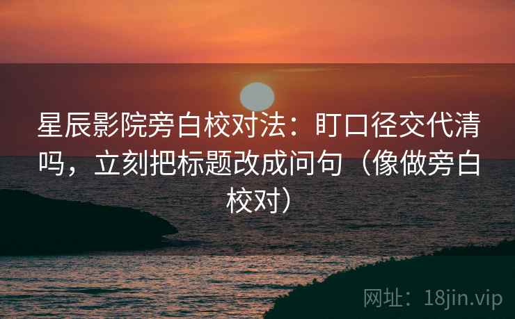 星辰影院旁白校对法：盯口径交代清吗，立刻把标题改成问句（像做旁白校对）  第2张