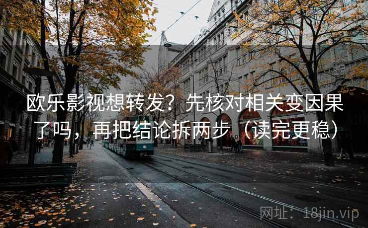 欧乐影视想转发？先核对相关变因果了吗，再把结论拆两步（读完更稳）
