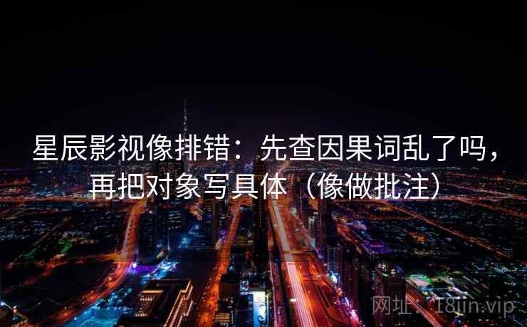 星辰影视像排错：先查因果词乱了吗，再把对象写具体（像做批注）
