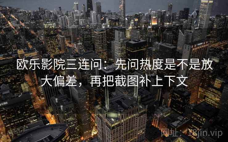 欧乐影院三连问：先问热度是不是放大偏差，再把截图补上下文  第2张