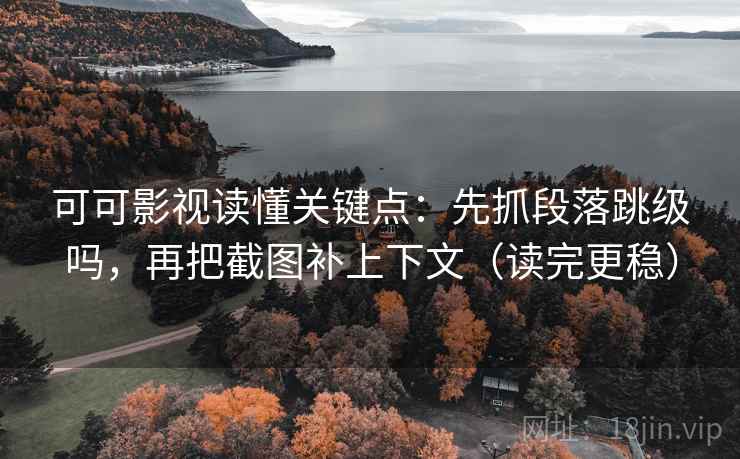 可可影视读懂关键点：先抓段落跳级吗，再把截图补上下文（读完更稳）  第2张