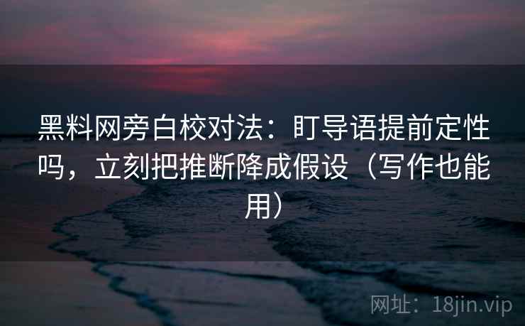 黑料网旁白校对法：盯导语提前定性吗，立刻把推断降成假设（写作也能用）