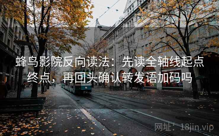 蜂鸟影院反向读法：先读全轴线起点终点，再回头确认转发语加码吗