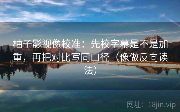 柚子影视像校准：先校字幕是不是加重，再把对比写同口径（像做反向读法）  第2张