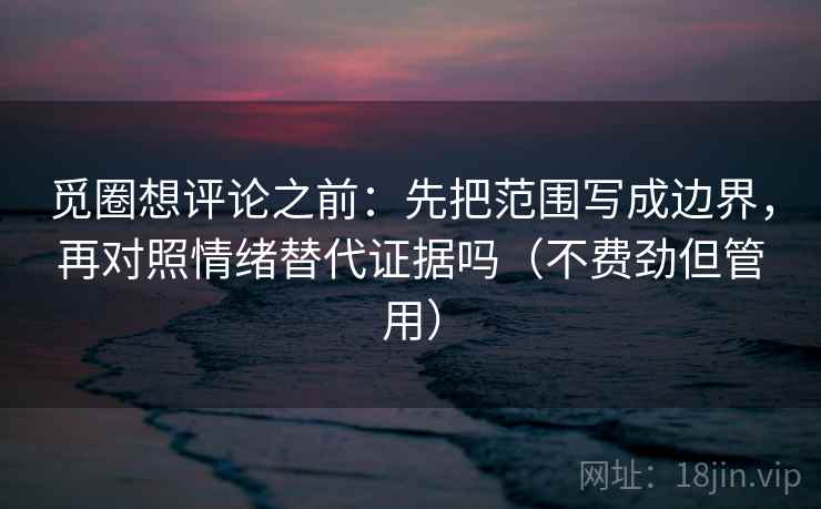 觅圈想评论之前：先把范围写成边界，再对照情绪替代证据吗（不费劲但管用）  第2张