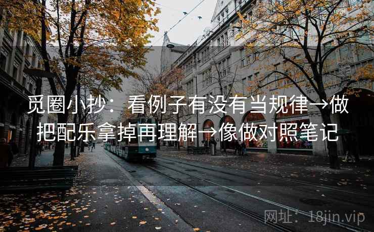 觅圈小抄：看例子有没有当规律→做把配乐拿掉再理解→像做对照笔记