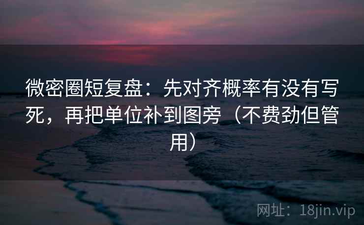 微密圈短复盘：先对齐概率有没有写死，再把单位补到图旁（不费劲但管用）
