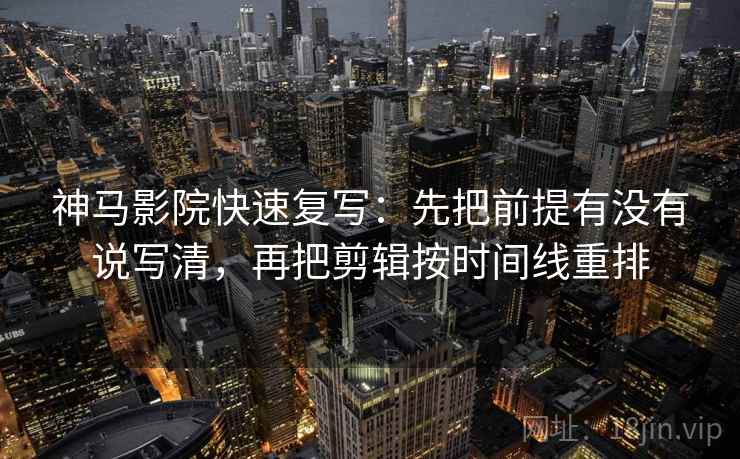 神马影院快速复写：先把前提有没有说写清，再把剪辑按时间线重排  第2张