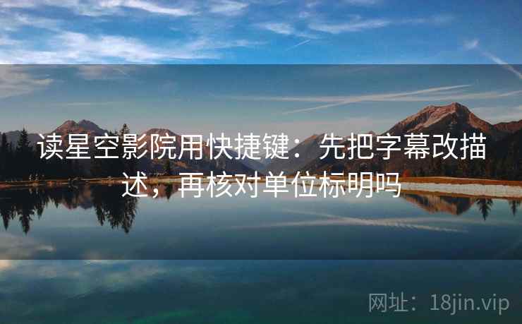 读星空影院用快捷键：先把字幕改描述，再核对单位标明吗