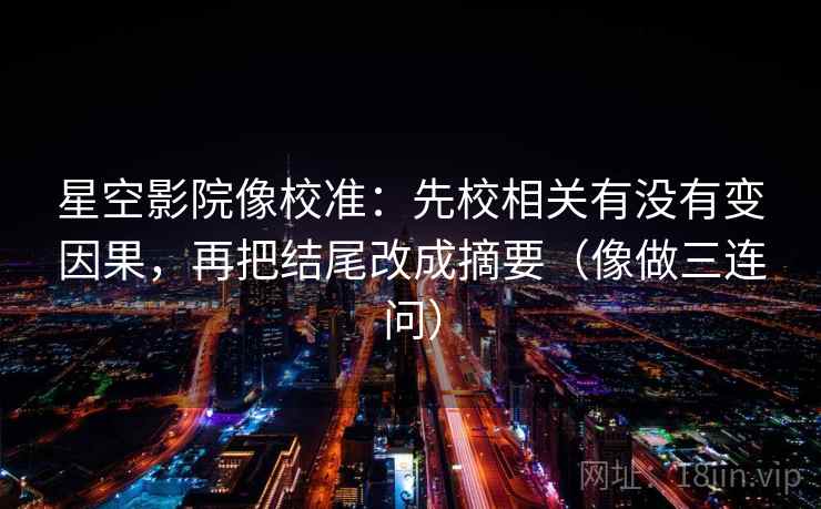星空影院像校准：先校相关有没有变因果，再把结尾改成摘要（像做三连问）