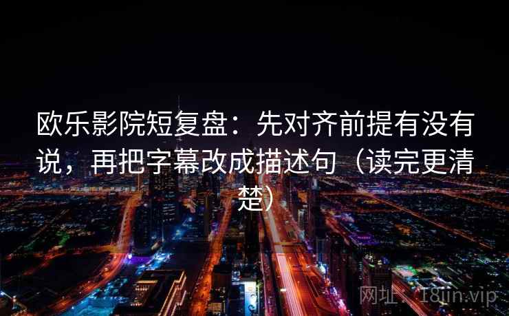 欧乐影院短复盘：先对齐前提有没有说，再把字幕改成描述句（读完更清楚）