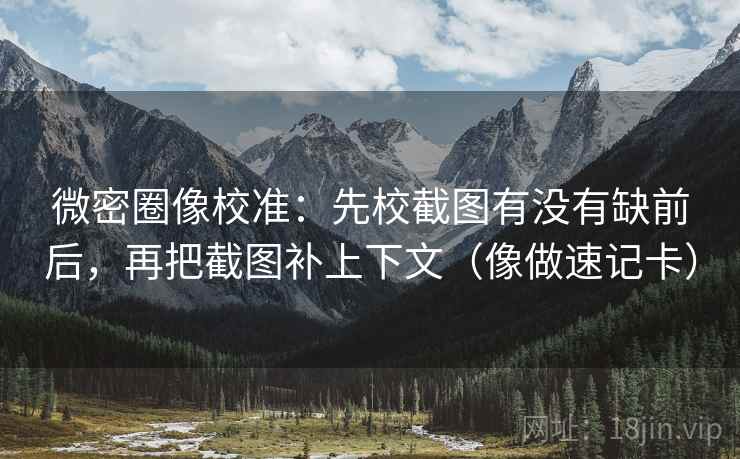 微密圈像校准：先校截图有没有缺前后，再把截图补上下文（像做速记卡）  第2张