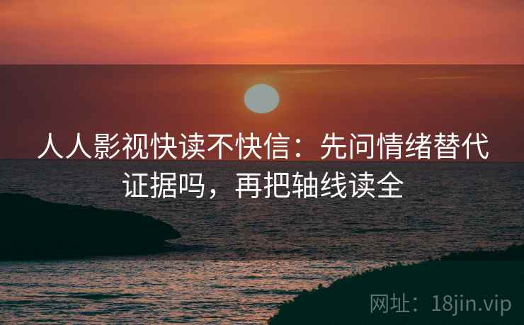 人人影视快读不快信：先问情绪替代证据吗，再把轴线读全