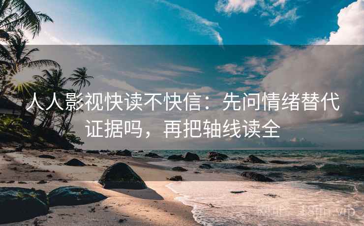 人人影视快读不快信：先问情绪替代证据吗，再把轴线读全  第2张
