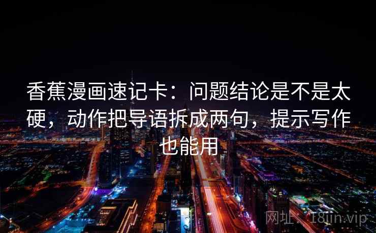 香蕉漫画速记卡：问题结论是不是太硬，动作把导语拆成两句，提示写作也能用  第2张