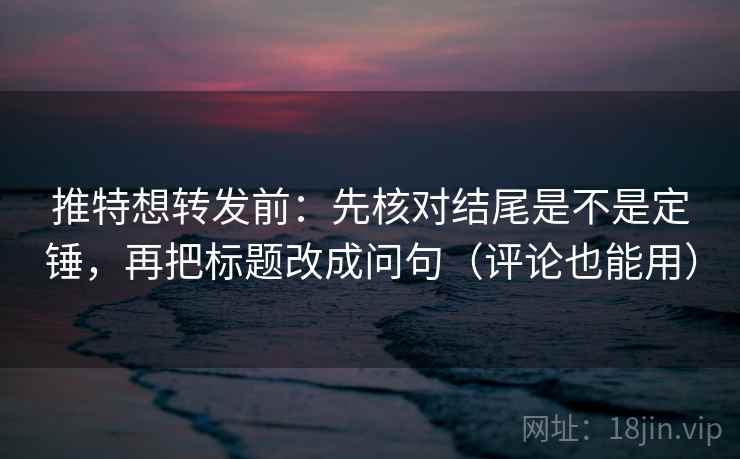 推特想转发前：先核对结尾是不是定锤，再把标题改成问句（评论也能用）