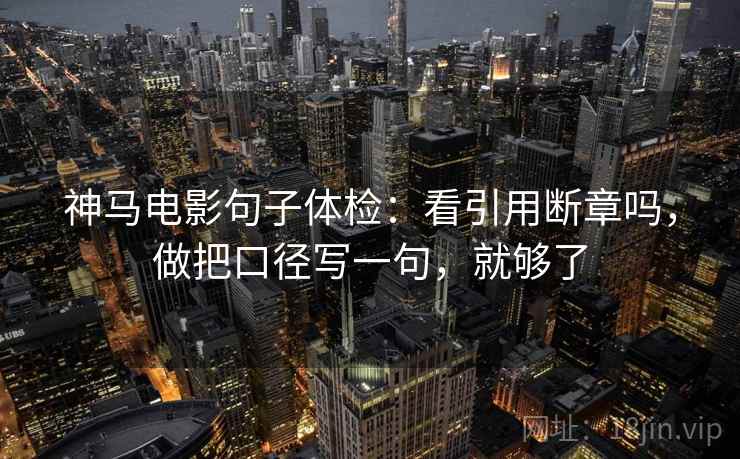 神马电影句子体检：看引用断章吗，做把口径写一句，就够了  第2张