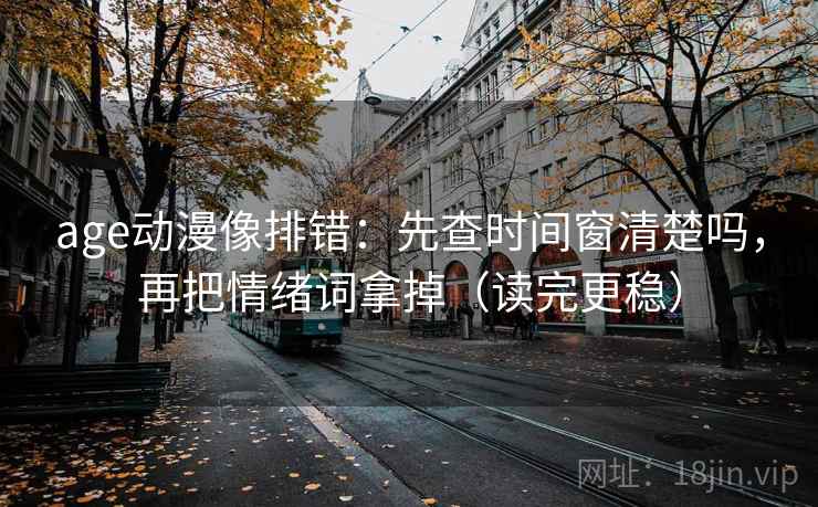 age动漫像排错：先查时间窗清楚吗，再把情绪词拿掉（读完更稳）