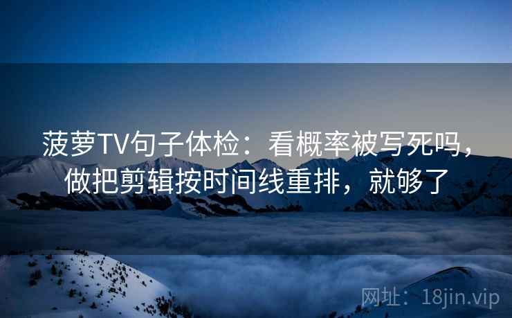 菠萝TV句子体检：看概率被写死吗，做把剪辑按时间线重排，就够了