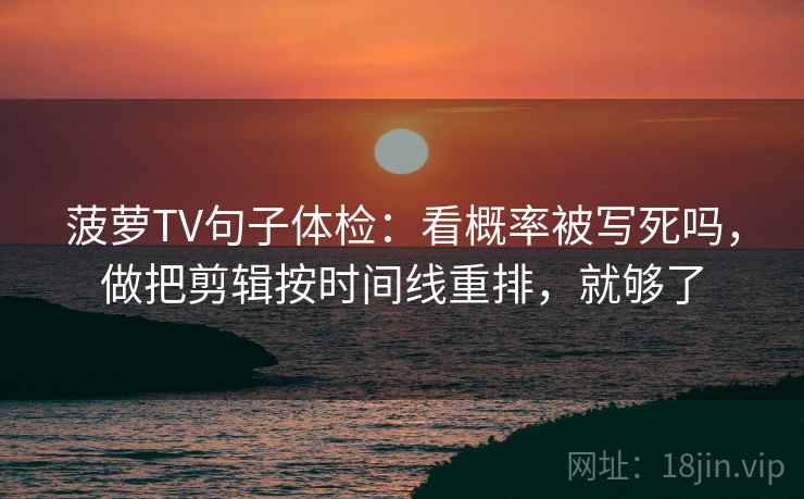 菠萝TV句子体检：看概率被写死吗，做把剪辑按时间线重排，就够了  第2张