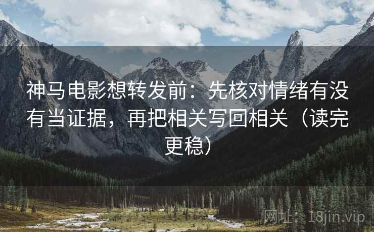 神马电影想转发前：先核对情绪有没有当证据，再把相关写回相关（读完更稳）  第2张