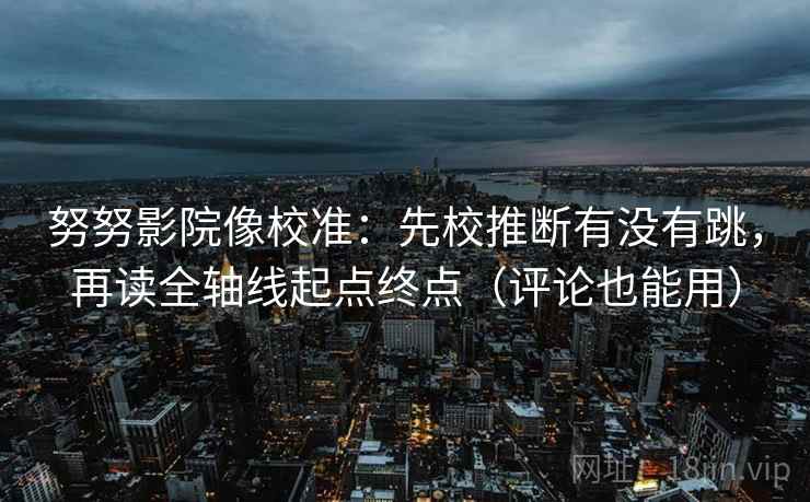 努努影院像校准：先校推断有没有跳，再读全轴线起点终点（评论也能用）